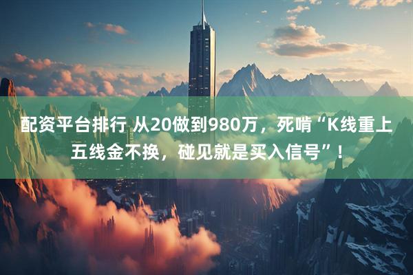 配资平台排行 从20做到980万，死啃“K线重上五线金不换，碰见就是买入信号”！