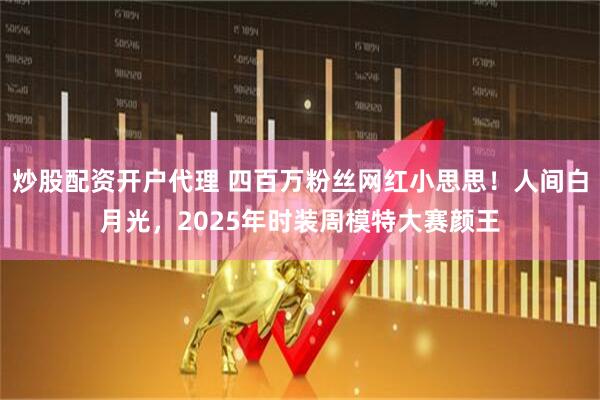炒股配资开户代理 四百万粉丝网红小思思！人间白月光，2025年时装周模特大赛颜王