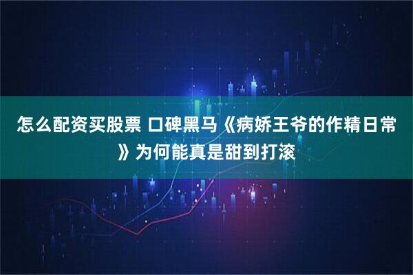 怎么配资买股票 口碑黑马《病娇王爷的作精日常》为何能真是甜到打滚