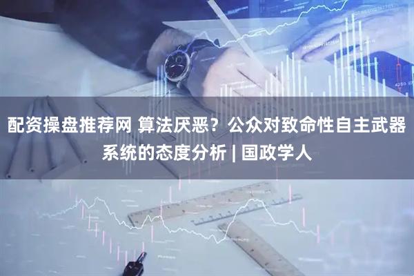 配资操盘推荐网 算法厌恶？公众对致命性自主武器系统的态度分析 | 国政学人