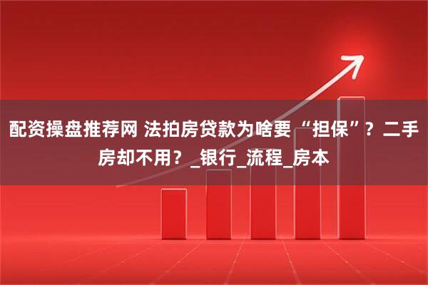配资操盘推荐网 法拍房贷款为啥要 “担保”？二手房却不用？_银行_流程_房本