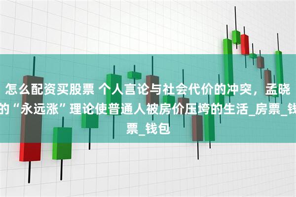 怎么配资买股票 个人言论与社会代价的冲突，孟晓苏的“永远涨”理论使普通人被房价压垮的生活_房票_钱包