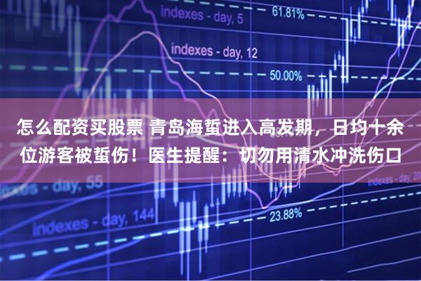 怎么配资买股票 青岛海蜇进入高发期，日均十余位游客被蜇伤！医生提醒：切勿用清水冲洗伤口