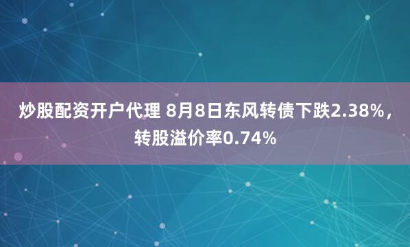 炒股配资开户代理 8月8日东风转债下跌2.38%，转股溢价率0.74%