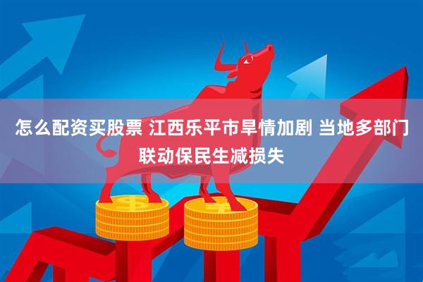 怎么配资买股票 江西乐平市旱情加剧 当地多部门联动保民生减损失