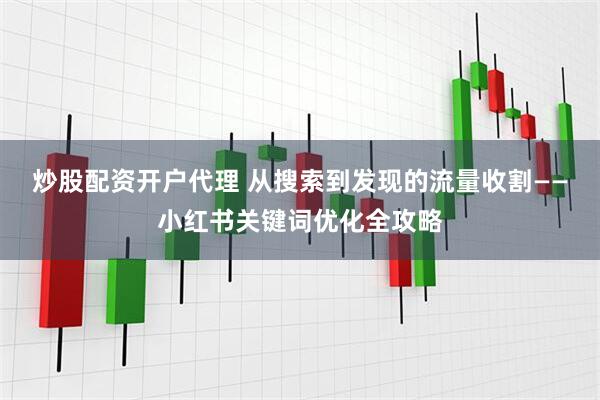 炒股配资开户代理 从搜索到发现的流量收割——小红书关键词优化全攻略
