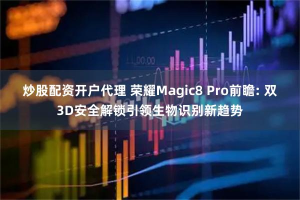 炒股配资开户代理 荣耀Magic8 Pro前瞻: 双3D安全解锁引领生物识别新趋势