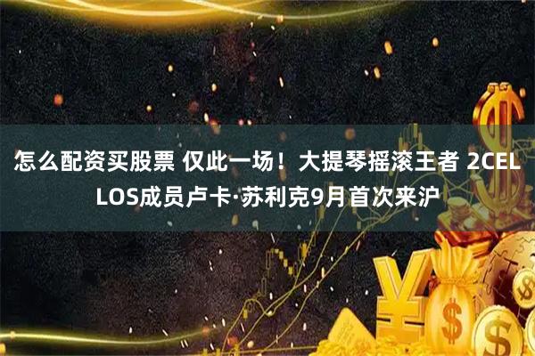怎么配资买股票 仅此一场！大提琴摇滚王者 2CELLOS成员卢卡·苏利克9月首次来沪