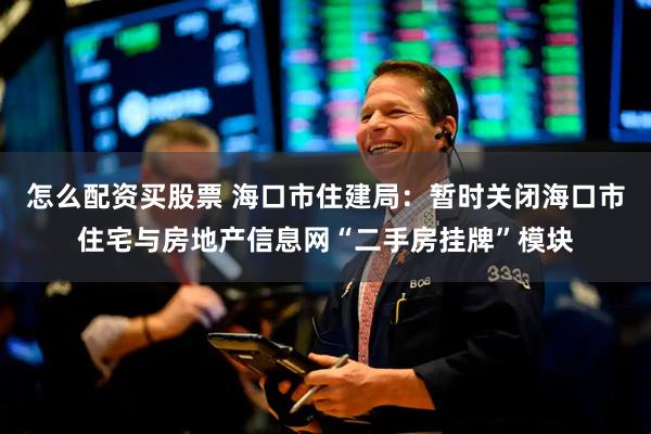 怎么配资买股票 海口市住建局：暂时关闭海口市住宅与房地产信息网“二手房挂牌”模块