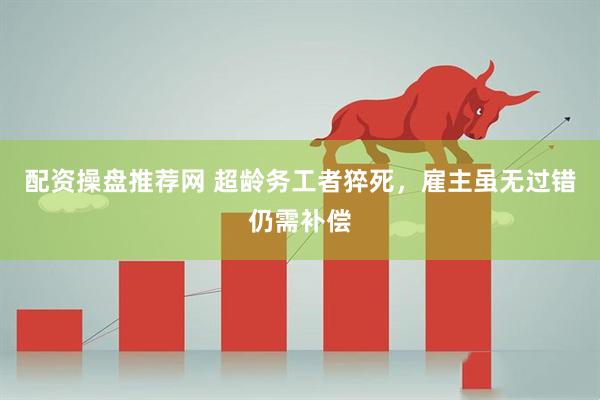 配资操盘推荐网 超龄务工者猝死，雇主虽无过错仍需补偿