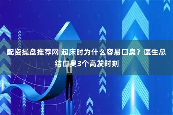 配资操盘推荐网 起床时为什么容易口臭？医生总结口臭3个高发时刻