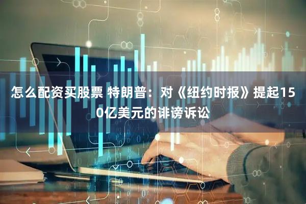 怎么配资买股票 特朗普：对《纽约时报》提起150亿美元的诽谤诉讼