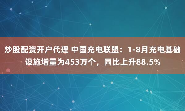 炒股配资开户代理 中国充电联盟：1-8月充电基础设施增量为453万个，同比上升88.5%