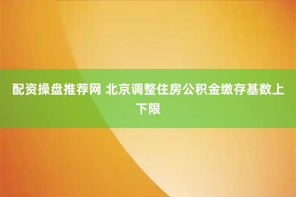 配资操盘推荐网 北京调整住房公积金缴存基数上下限