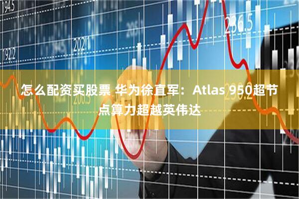 怎么配资买股票 华为徐直军：Atlas 950超节点算力超越英伟达