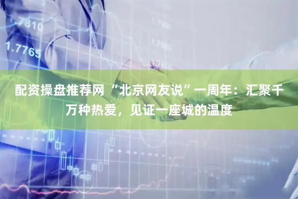配资操盘推荐网 “北京网友说”一周年：汇聚千万种热爱，见证一座城的温度