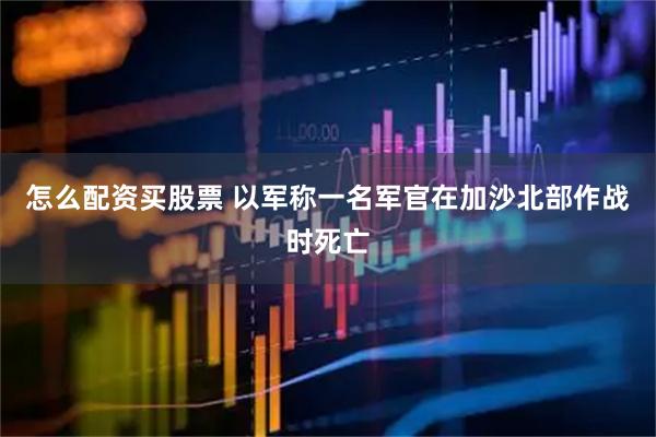 怎么配资买股票 以军称一名军官在加沙北部作战时死亡