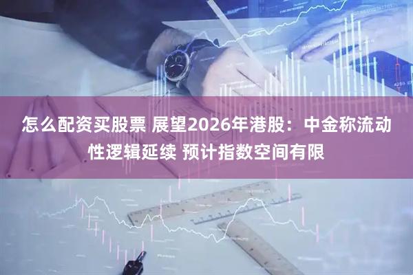 怎么配资买股票 展望2026年港股：中金称流动性逻辑延续 预计指数空间有限