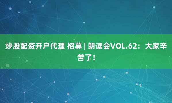 炒股配资开户代理 招募 | 朗读会VOL.62：大家辛苦了！