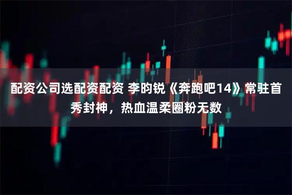 配资公司选配资配资 李昀锐《奔跑吧14》常驻首秀封神，热血温柔圈粉无数