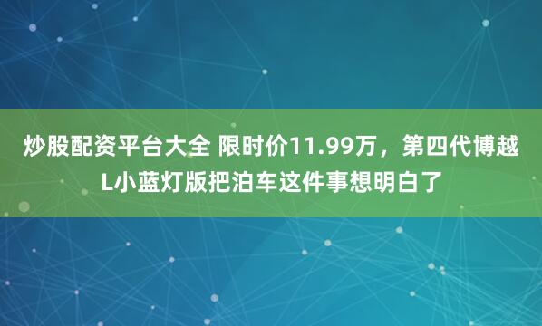 炒股配资平台大全 限时价11.99万，第四代博越L小蓝灯版把泊车这件事想明白了
