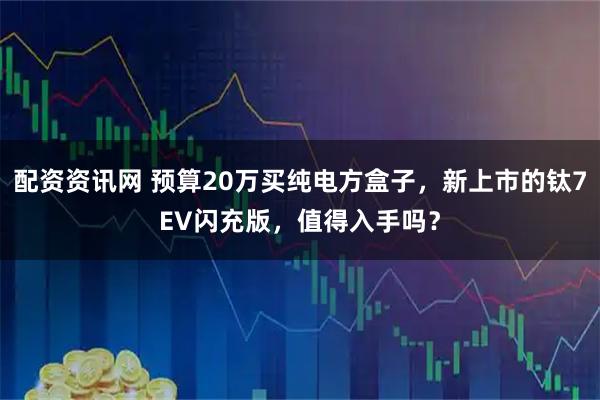配资资讯网 预算20万买纯电方盒子，新上市的钛7EV闪充版，值得入手吗？