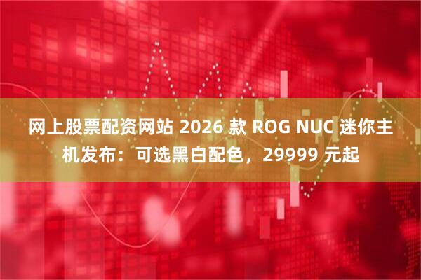 网上股票配资网站 2026 款 ROG NUC 迷你主机发布：可选黑白配色，29999 元起