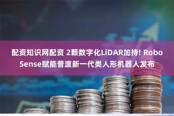 配资知识网配资 2颗数字化LiDAR加持! RoboSense赋能普渡新一代类人形机器人发布
