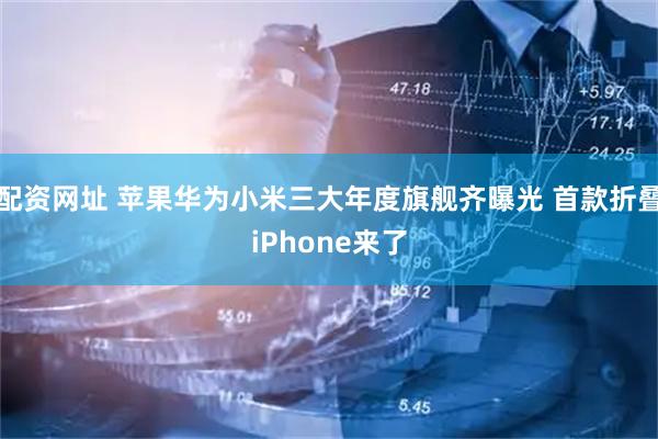 配资网址 苹果华为小米三大年度旗舰齐曝光 首款折叠iPhone来了