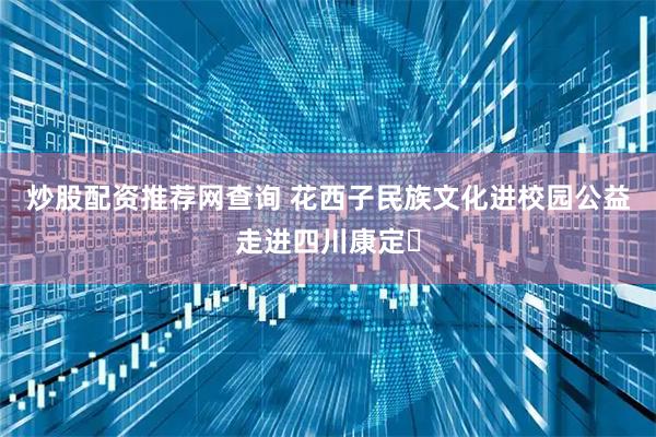 炒股配资推荐网查询 花西子民族文化进校园公益走进四川康定​
